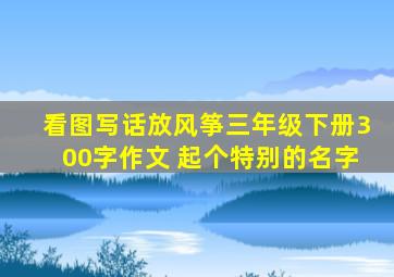 看图写话放风筝三年级下册300字作文 起个特别的名字